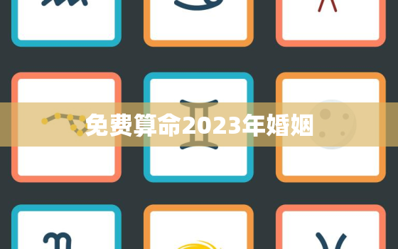 免费算命2023年婚姻，2023年有婚姻的八字