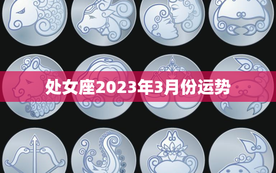 处女座2023年3月份运势，2023年处女座的运势