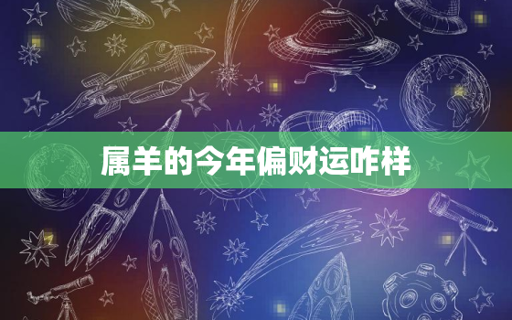 属羊的今年偏财运咋样，属羊的人今年财运在哪个方向