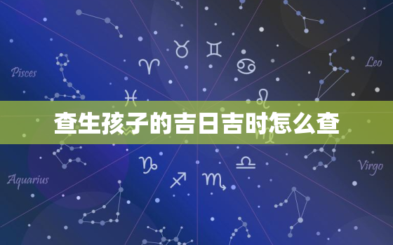 查生孩子的吉日吉时怎么查，生小孩查吉日吉时