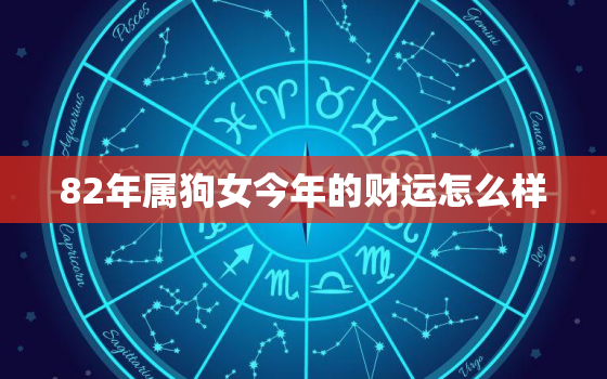 82年属狗女今年的财运怎么样，82年属狗女2021年的运势怎么样运势