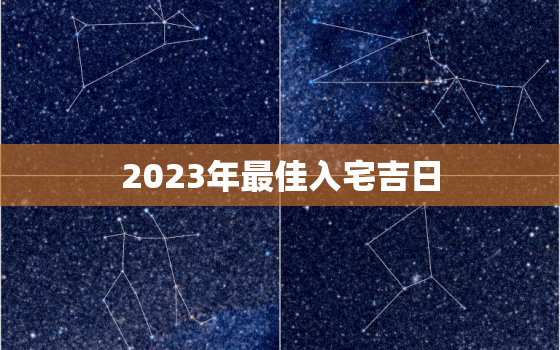 2023年最佳入宅吉日，2023年最佳入宅吉日3月份