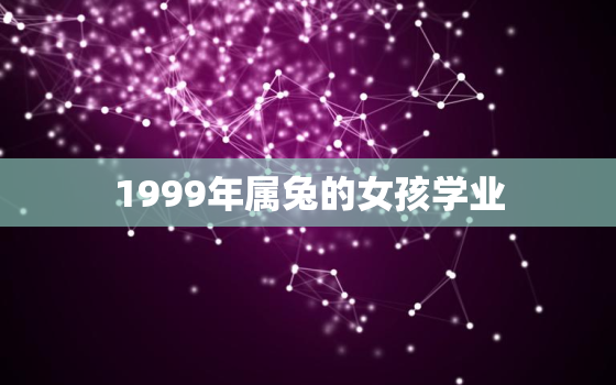 1999年属兔的女孩学业，1999年属兔的女孩学业22年