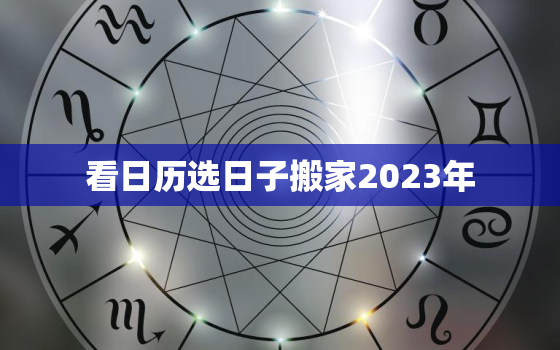 看日历选日子搬家2023年，2023年搬新家日子