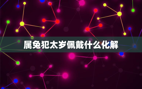 属兔犯太岁佩戴什么化解，2020年属兔犯太岁应该戴什么首饰