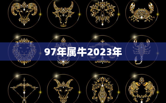 97年属牛2023年，97年属牛2023年有三喜