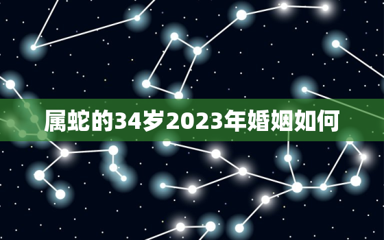 属蛇的34岁2023年婚姻如何，属蛇的33岁有一劫是虚岁还是实岁