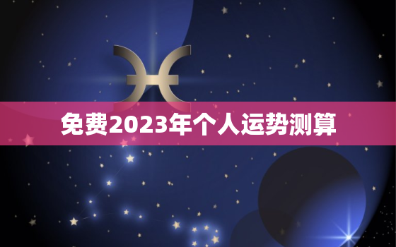 免费2023年个人运势测算，生辰八字测2023年运势