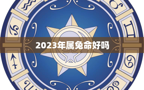 2023年属兔命好吗，2023年属兔的命运