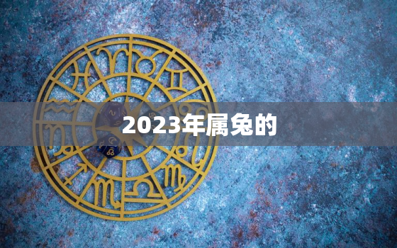 2023年属兔的，2023年属兔的是什么命