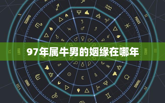 97年属牛男的姻缘在哪年，97年属牛25岁有一灾