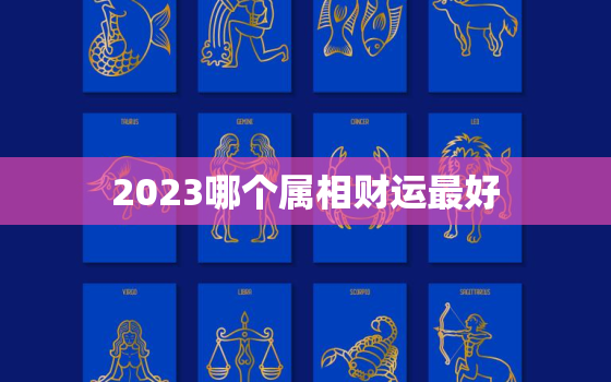 2023哪个属相财运最好，2023哪个属相财运最好运