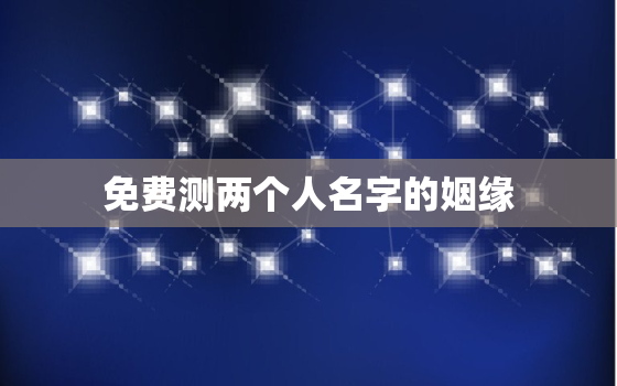 免费测两个人名字的姻缘，免费两个人名字测感情