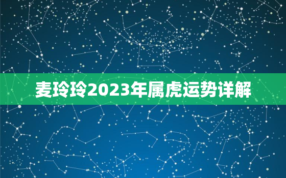 麦玲玲2023年属虎运势详解，麦玲玲2022年虎人运势