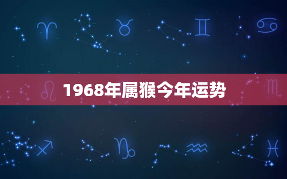 1968年属猴今年运势，1968年属猴今年运势如何