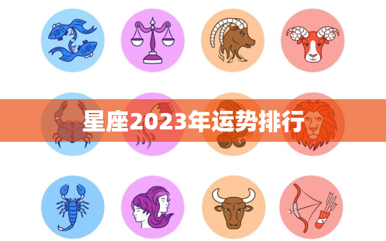 星座2023年运势排行，星座2023年运势排行