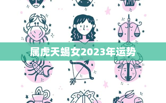 属虎天蝎女2023年运势，虎年天蝎座女2021年运势