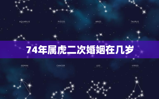 74年属虎二次婚姻在几岁，74年属虎桃花劫在哪年