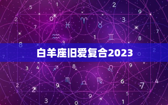 白羊座旧爱复合2023，2021白羊座旧爱复合