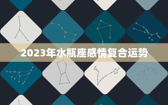 2023年水瓶座感情复合运势，2023年水瓶座全年运势详解