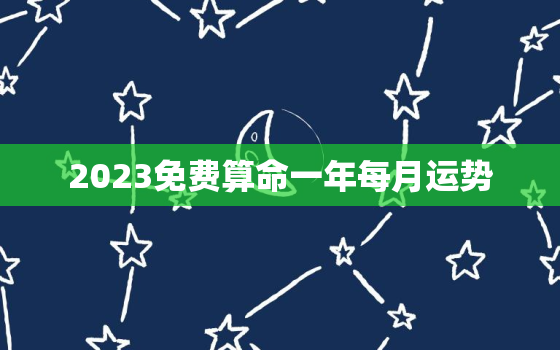 2023免费算命一年每月运势，勉费算命2021年运势