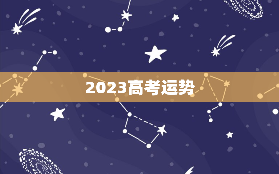 2023高考运势，高考运势测算