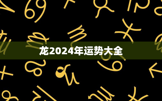 龙2024年运势大全，2024年龙年运势及运程