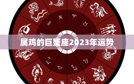 属鸡的巨蟹座2023年运势，属鸡巨蟹座2022年运势