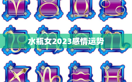 水瓶女2023感情运势，水瓶座2023年感情运势