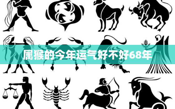 属猴的今年运气好不好68年，属猴人今年财运68年