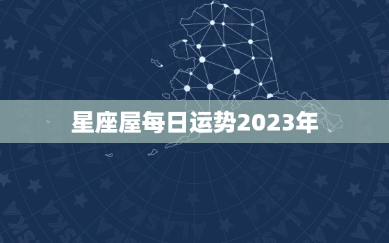 星座屋每日运势2023年，运势2023年运势免费