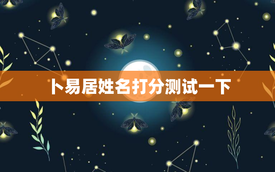 卜易居姓名打分测试一下，卜易居
姓名测试打分