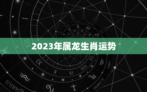 2023年属龙生肖运势，2023年属龙生肖运势如何