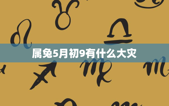 属兔5月初9有什么大灾，属兔农历五月初五男命运如何