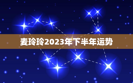 麦玲玲2023年下半年运势，麦玲玲2023年运势测算