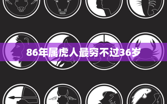 86年属虎人最穷不过36岁，1986属虎37岁后有十年大运