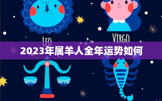 2023年属羊人全年运势如何，2023年属羊人的运气