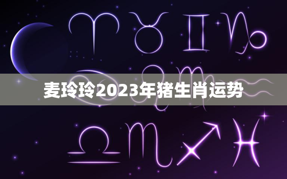 麦玲玲2023年猪生肖运势，麦玲玲2020年猪生肖运势