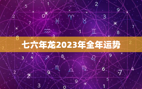 七六年龙2023年全年运势，2023属龙人全年运势1976年