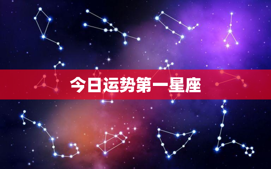 今日运势第一星座，金牛座今日运势第一星座