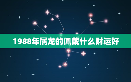 1988年属龙的佩戴什么财运好，属龙人离不开的两个贵人是谁