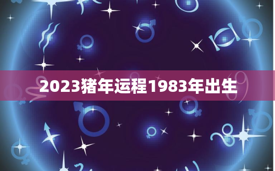 2023猪年运程1983年出生，1983年属猪2023年命运