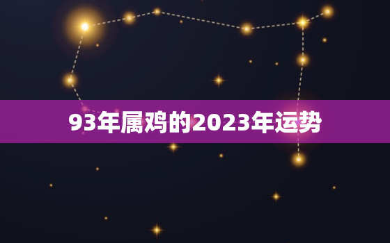 93年属鸡的2023年运势，93年属鸡2023年运势女