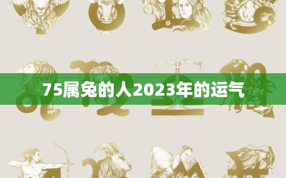 75属兔的人2023年的运气，75兔人2023年每月运程每月运势