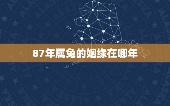 87年属兔的姻缘在哪年，87年属兔的姻缘在哪年出生