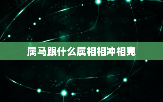 属马跟什么属相相冲相克，属马和什么属相最相克