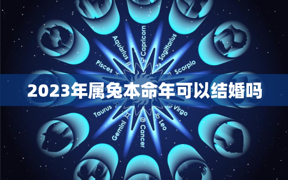 2023年属兔本命年可以结婚吗，2023年属兔的本命年可以结婚吗