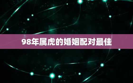 98年属虎的婚姻配对最佳，98年属虎的婚姻最佳配偶