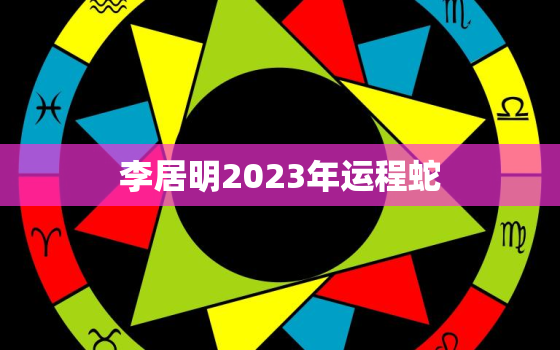 李居明2023年运程蛇，李居明2022年属蛇人生肖运程