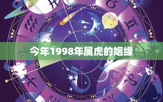 今年1998年属虎的姻缘，1998年属虎在2021年感情如何